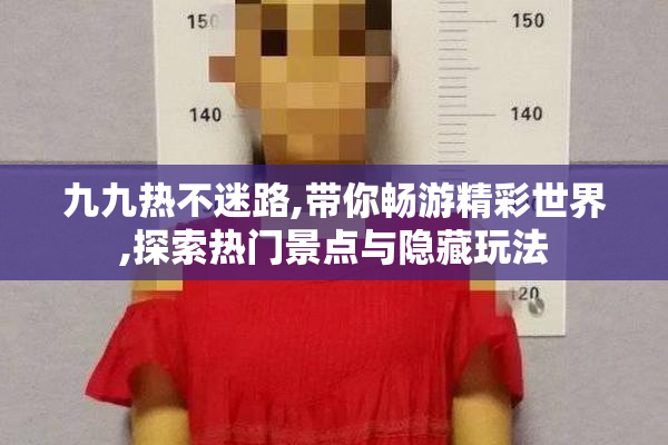 九九热不迷路,带你畅游精彩世界,探索热门景点与隐藏玩法