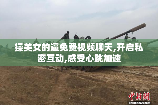 操美女的逼免费视频聊天,开启私密互动,感受心跳加速