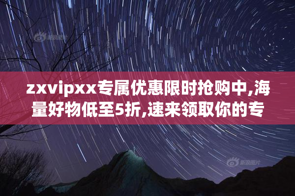 zxvipxx专属优惠限时抢购中,海量好物低至5折,速来领取你的专属福利