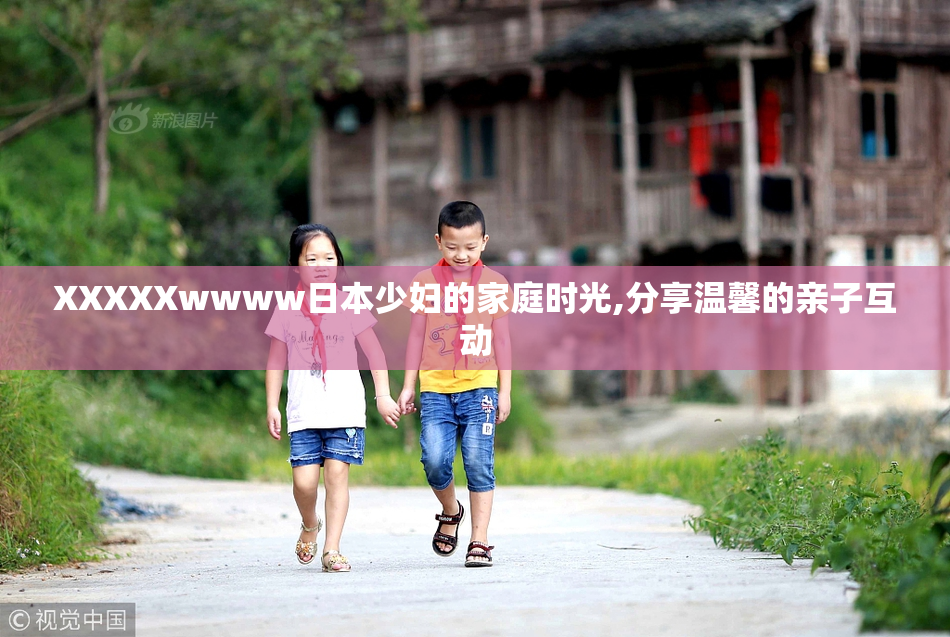 XXXXXwwww日本少妇的家庭时光,分享温馨的亲子互动