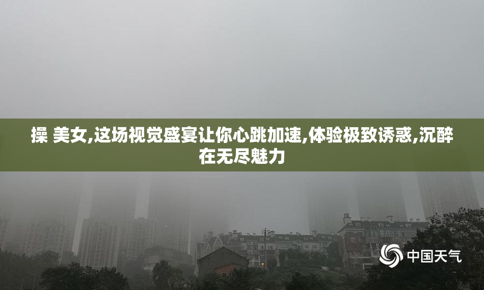 操 美女,这场视觉盛宴让你心跳加速,体验极致诱惑,沉醉在无尽魅力