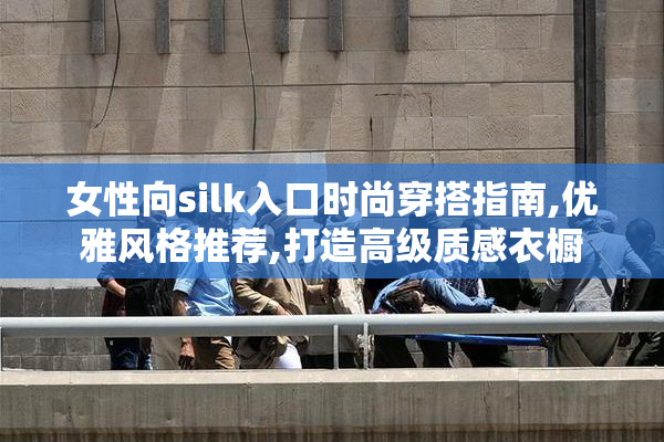 女性向silk入口时尚穿搭指南,优雅风格推荐,打造高级质感衣橱
