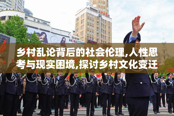 乡村乱论背后的社会伦理,人性思考与现实困境,探讨乡村文化变迁