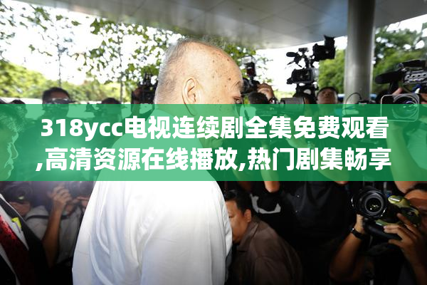 318ycc电视连续剧全集免费观看,高清资源在线播放,热门剧集畅享无