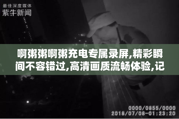 啊粥粥啊粥充电专属录屏,精彩瞬间不容错过,高清画质流畅体验,记录