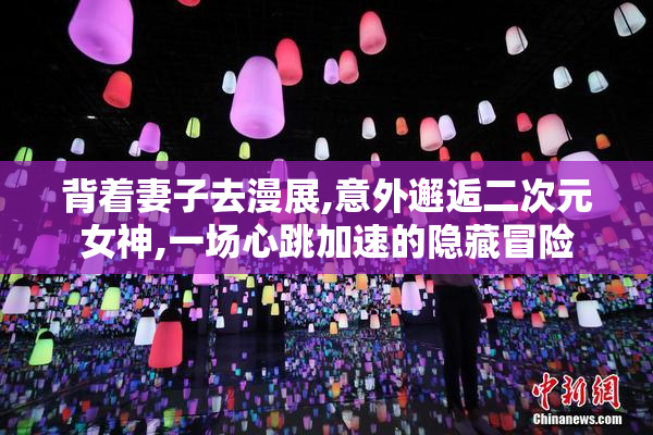 背着妻子去漫展,意外邂逅二次元女神,一场心跳加速的隐藏冒险