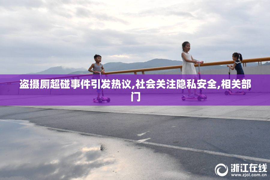 盗摄厕超碰事件引发热议,社会关注隐私安全,相关部门