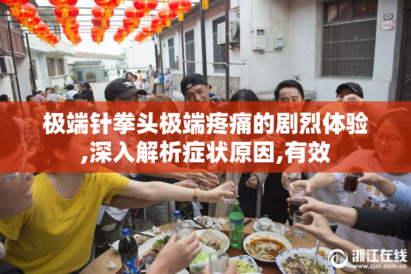 极端针拳头极端疼痛的剧烈体验,深入解析症状原因,有效