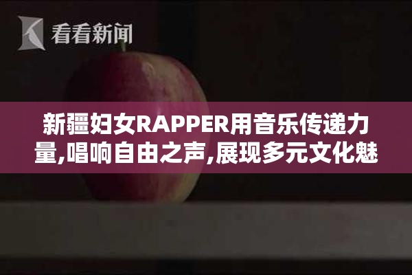 新疆妇女RAPPER用音乐传递力量,唱响自由之声,展现多元文化魅力