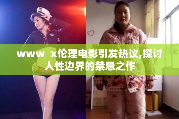 www  x伦理电影引发热议,探讨人性边界的禁忌之作