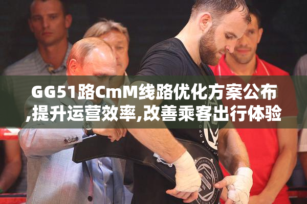 GG51路CmM线路优化方案公布,提升运营效率,改善乘客出行体验,预计