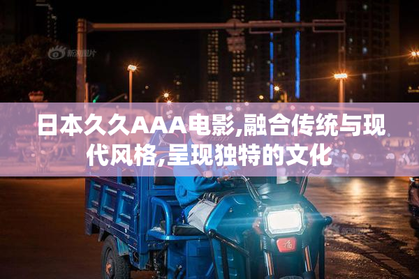 日本久久AAA电影,融合传统与现代风格,呈现独特的文化
