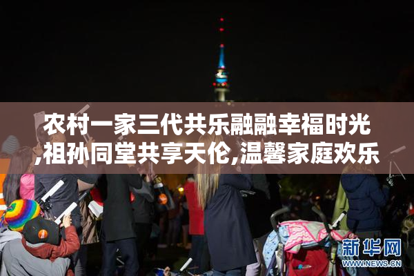 农村一家三代共乐融融幸福时光,祖孙同堂共享天伦,温馨家庭欢乐满院