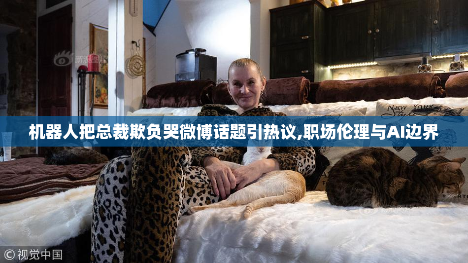 机器人把总裁欺负哭微博话题引热议,职场伦理与AI边界