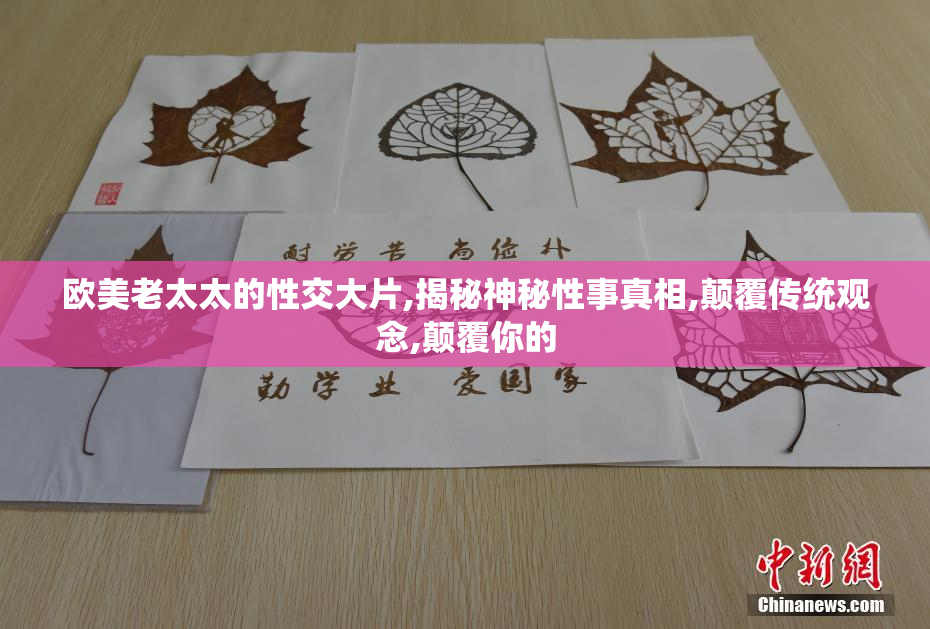 欧美老太太的性交大片,揭秘神秘性事真相,颠覆传统观念,颠覆你的