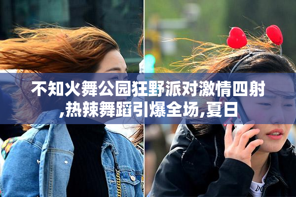 不知火舞公园狂野派对激情四射,热辣舞蹈引爆全场,夏日