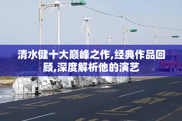 清水健十大巅峰之作,经典作品回顾,深度解析他的演艺