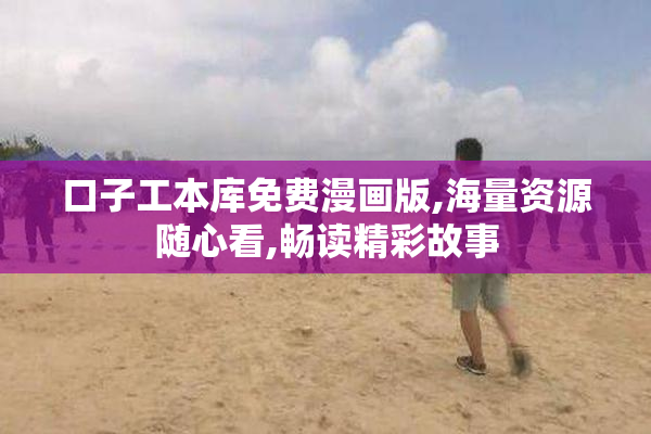 口子工本库免费漫画版,海量资源随心看,畅读精彩故事