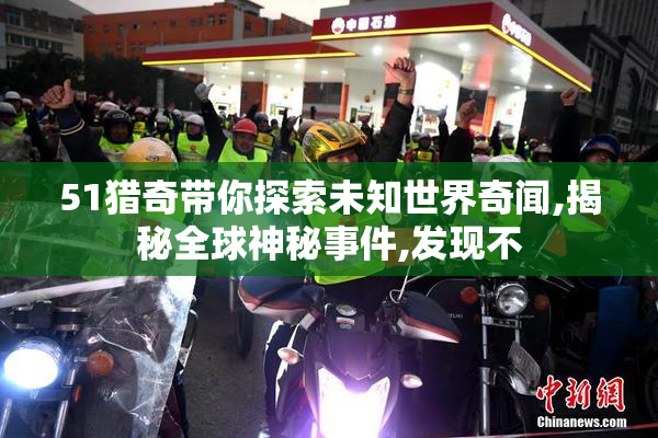 51猎奇带你探索未知世界奇闻,揭秘全球神秘事件,发现不