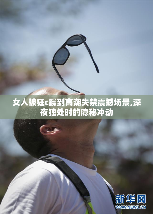 女人被狂c躁到高潮失禁震撼场景,深夜独处时的隐秘冲动