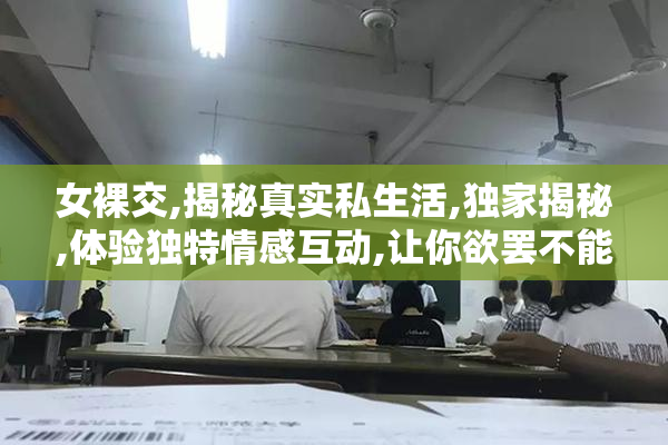 女裸交,揭秘真实私生活,独家揭秘,体验独特情感互动,让你欲罢不能