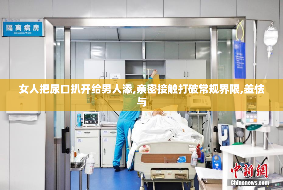 女人把尿口扒开给男人添,亲密接触打破常规界限,羞怯与