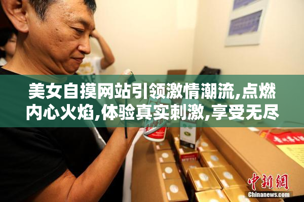 美女自摸网站引领激情潮流,点燃内心火焰,体验真实刺激,享受无尽