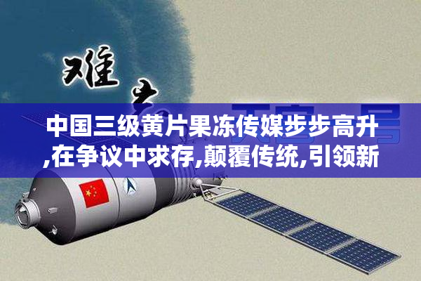中国三级黄片果冻传媒步步高升,在争议中求存,颠覆传统,引领新潮