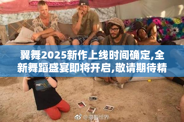 翼舞2025新作上线时间确定,全新舞蹈盛宴即将开启,敬请期待精彩首演