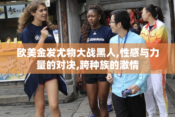 欧美金发尤物大战黑人,性感与力量的对决,跨种族的激情