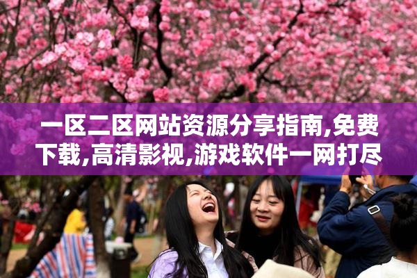 一区二区网站资源分享指南,免费下载,高清影视,游戏软件一网打尽