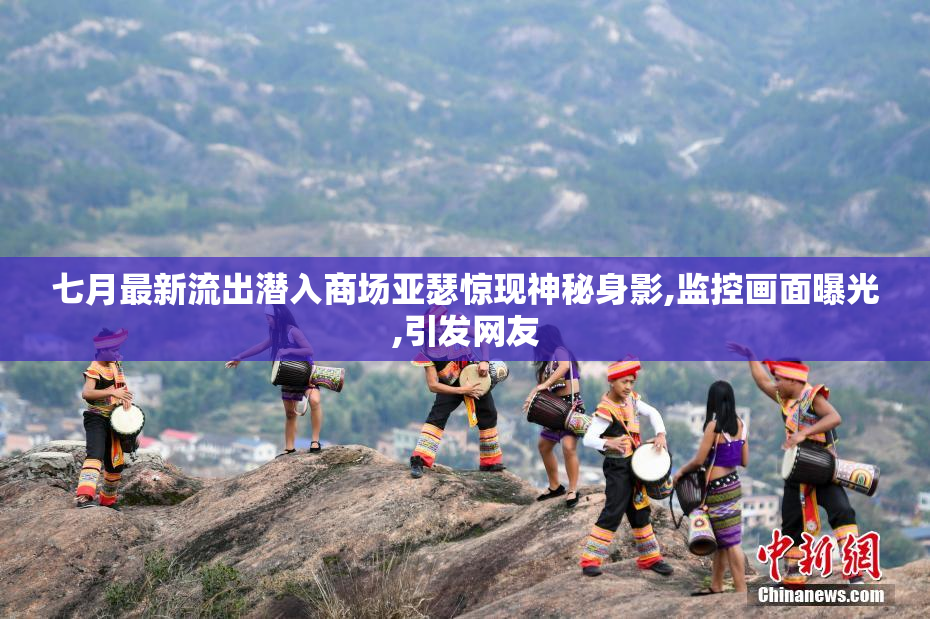七月最新流出潜入商场亚瑟惊现神秘身影,监控画面曝光,引发网友