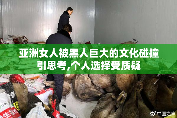 亚洲女人被黑人巨大的文化碰撞引思考,个人选择受质疑