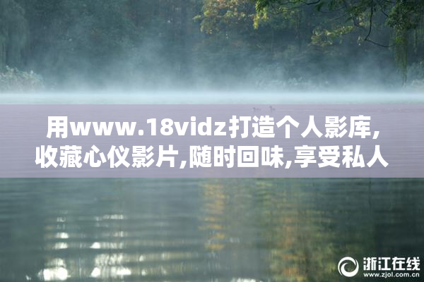 用www.18vidz打造个人影库,收藏心仪影片,随时回味,享受私人时光