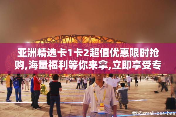 亚洲精选卡1卡2超值优惠限时抢购,海量福利等你来拿,立即享受专属