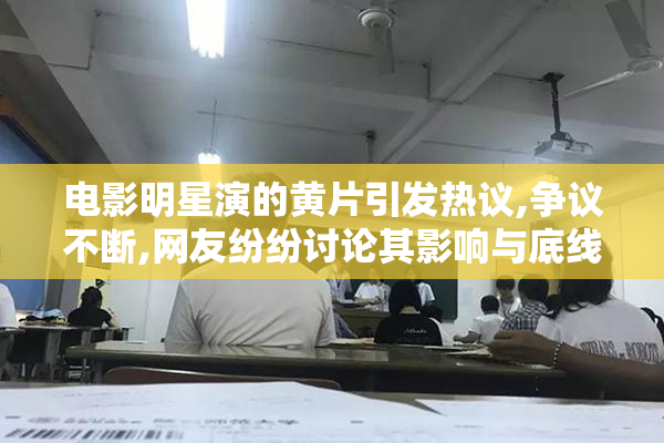 电影明星演的黄片引发热议,争议不断,网友纷纷讨论其影响与底线