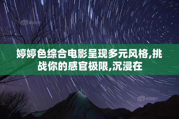 婷婷色综合电影呈现多元风格,挑战你的感官极限,沉浸在