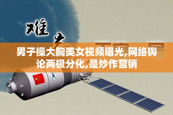 男子操大胸美女视频曝光,网络舆论两极分化,是炒作营销