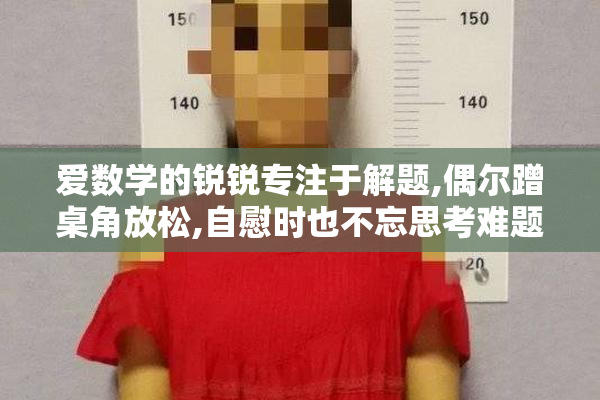爱数学的锐锐专注于解题,偶尔蹭桌角放松,自慰时也不忘思考难题