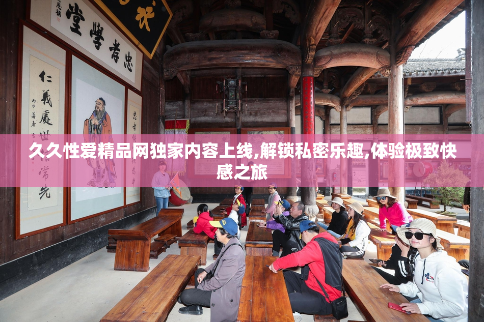 久久性爱精品网独家内容上线,解锁私密乐趣,体验极致快感之旅
