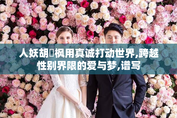 人妖胡玥枫用真诚打动世界,跨越性别界限的爱与梦,谱写