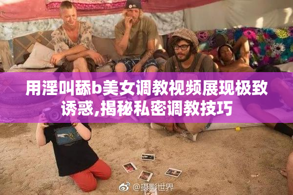 用淫叫舔b美女调教视频展现极致诱惑,揭秘私密调教技巧