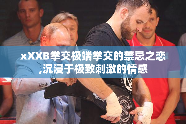 xXXB拳交极端拳交的禁忌之恋,沉浸于极致刺激的情感