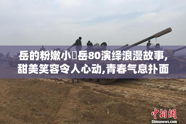 岳的粉嫩小泬岳80演绎浪漫故事,甜美笑容令人心动,青春气息扑面