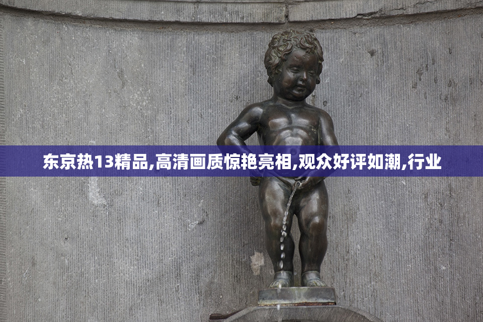 东京热13精品,高清画质惊艳亮相,观众好评如潮,行业