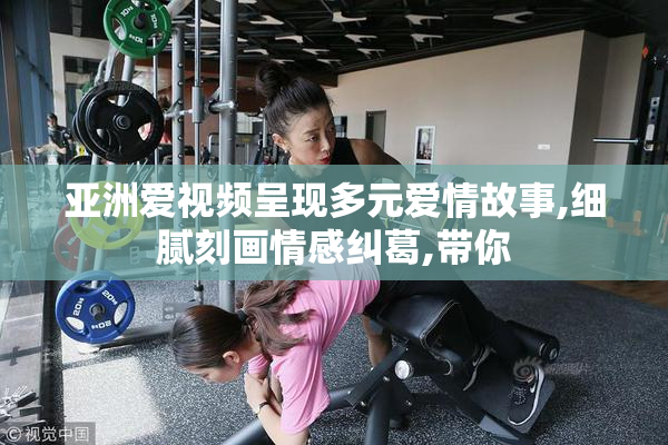 亚洲爱视频呈现多元爱情故事,细腻刻画情感纠葛,带你