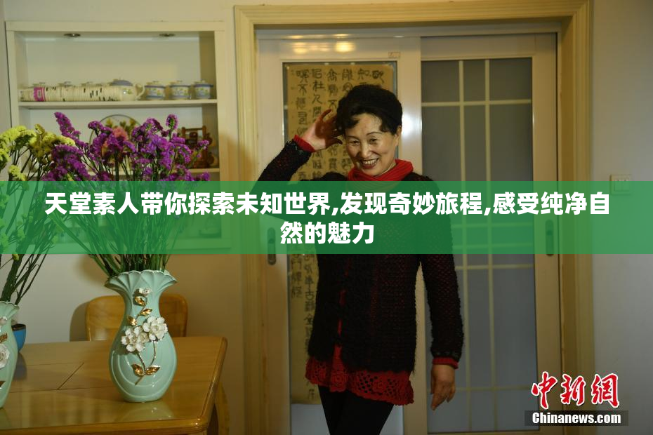 天堂素人带你探索未知世界,发现奇妙旅程,感受纯净自然的魅力