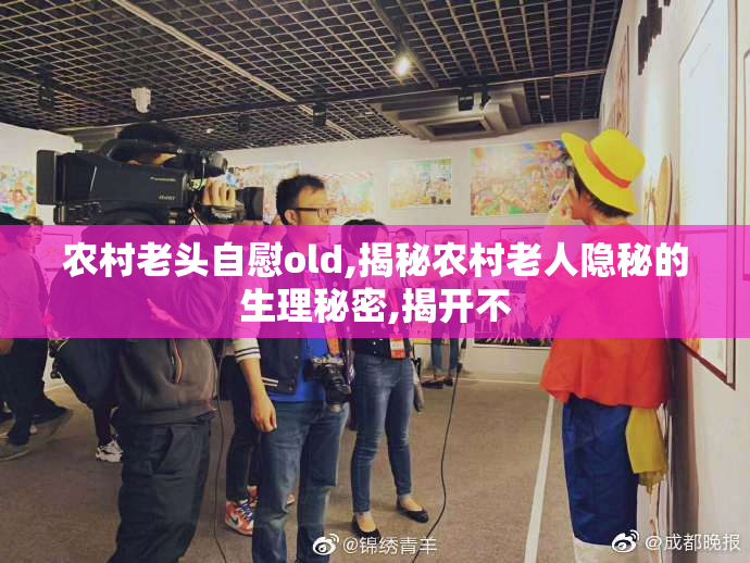 农村老头自慰old,揭秘农村老人隐秘的生理秘密,揭开不