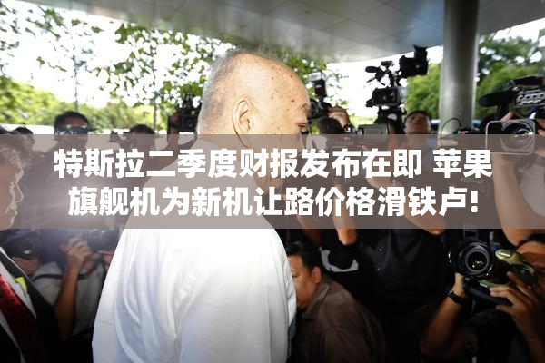 特斯拉二季度财报发布在即 苹果旗舰机为新机让路价格滑铁卢!
