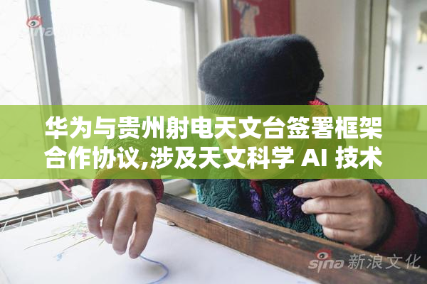 华为与贵州射电天文台签署框架合作协议,涉及天文科学 AI 技术等